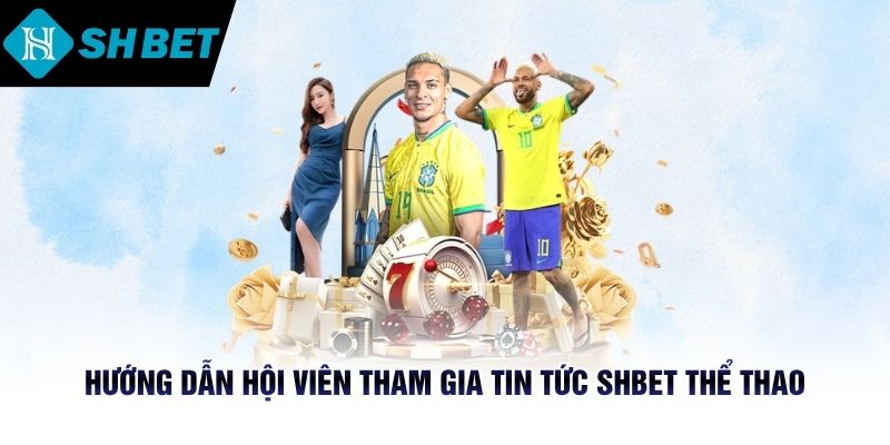 Hướng dẫn hội viên tham gia tin tức SHBET thể thao mới nhất